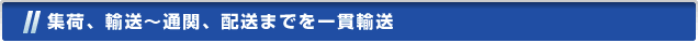 集荷、輸送～通関、配送までを一貫輸送